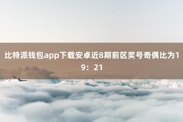 比特派钱包app下载安卓近8期前区奖号奇偶比为19：21